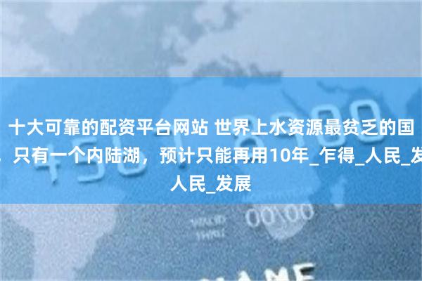 十大可靠的配资平台网站 世界上水资源最贫乏的国家，只有一个内陆湖，预计只能再用10年_乍得_人民_发展