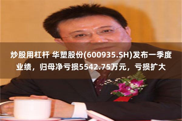 炒股用杠杆 华塑股份(600935.SH)发布一季度业绩，归母净亏损5542.75万元，亏损扩大