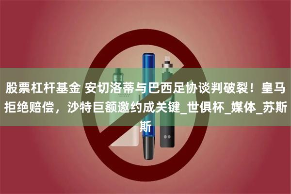 股票杠杆基金 安切洛蒂与巴西足协谈判破裂！皇马拒绝赔偿，沙特巨额邀约成关键_世俱杯_媒体_苏斯