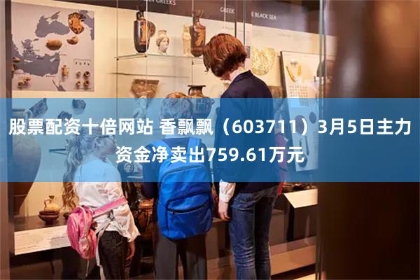 股票配资十倍网站 香飘飘（603711）3月5日主力资金净卖出759.61万元