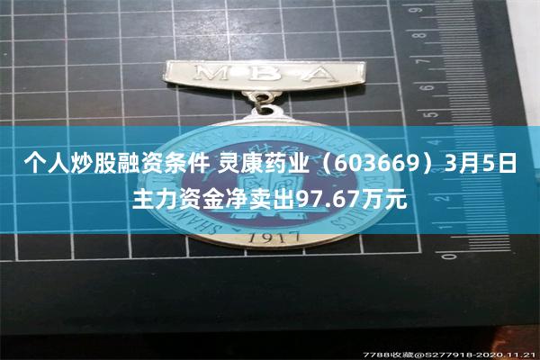 个人炒股融资条件 灵康药业（603669）3月5日主力资金净卖出97.67万元