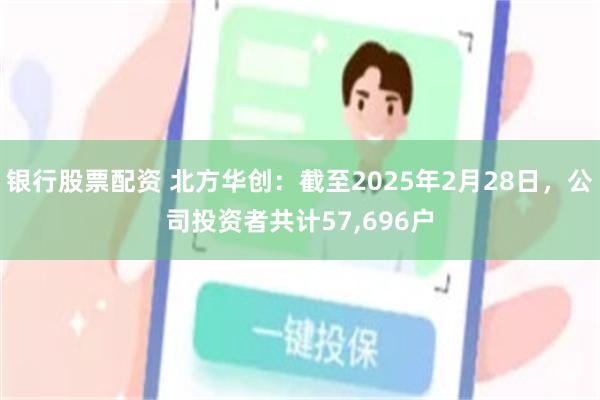 银行股票配资 北方华创：截至2025年2月28日，公司投资者共计57,696户