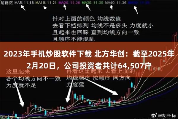 2023年手机炒股软件下载 北方华创：截至2025年2月20日，公司投资者共计64,507户