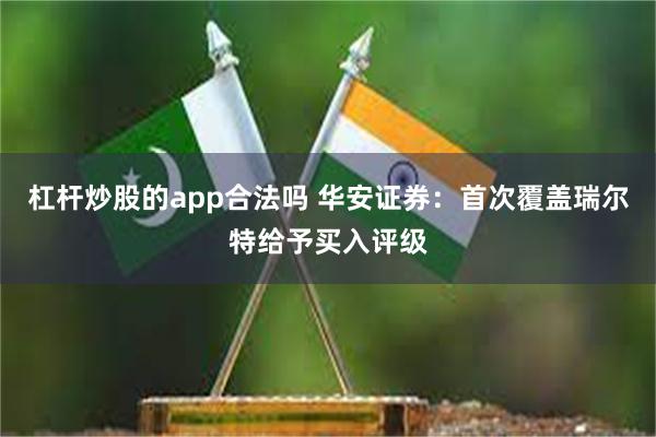 杠杆炒股的app合法吗 华安证券：首次覆盖瑞尔特给予买入评级