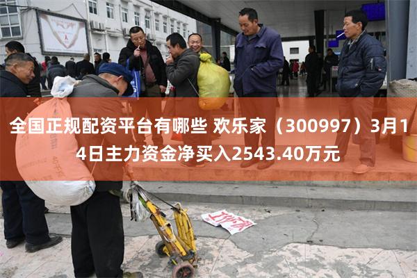 全国正规配资平台有哪些 欢乐家（300997）3月14日主力资金净买入2543.40万元