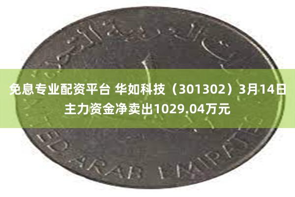 免息专业配资平台 华如科技（301302）3月14日主力资金净卖出1029.04万元