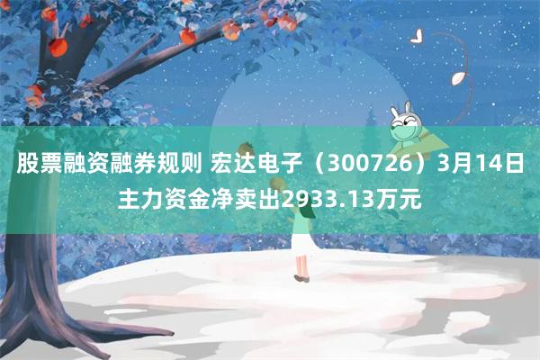 股票融资融券规则 宏达电子（300726）3月14日主力资金净卖出2933.13万元