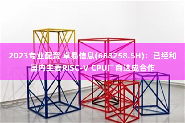 2023专业配资 卓易信息(688258.SH)：已经和国内主要RISC-V CPU厂商达成合作