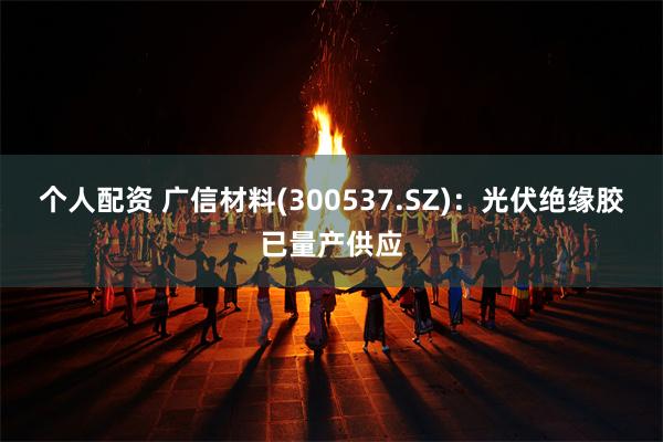 个人配资 广信材料(300537.SZ)：光伏绝缘胶已量产供应