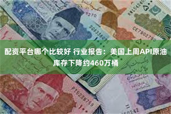 配资平台哪个比较好 行业报告：美国上周API原油库存下降约460万桶