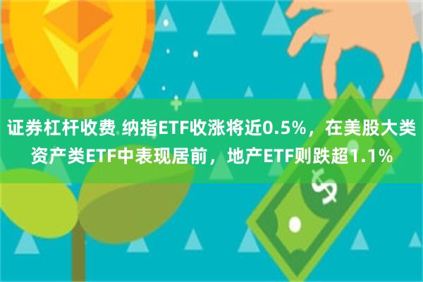 证券杠杆收费 纳指ETF收涨将近0.5%，在美股大类资产类ETF中表现居前，地产ETF则跌超1.1%
