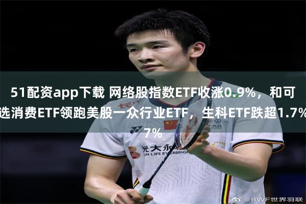 51配资app下载 网络股指数ETF收涨0.9%，和可选消费ETF领跑美股一众行业ETF，生科ETF跌超1.7%