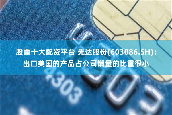 股票十大配资平台 先达股份(603086.SH)：出口美国的产品占公司销量的比重很小