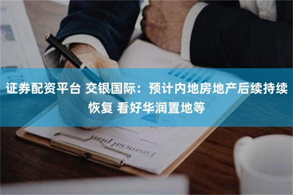 证券配资平台 交银国际：预计内地房地产后续持续恢复 看好华润置地等