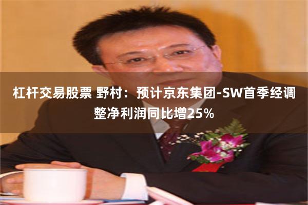 杠杆交易股票 野村：预计京东集团-SW首季经调整净利润同比增25%