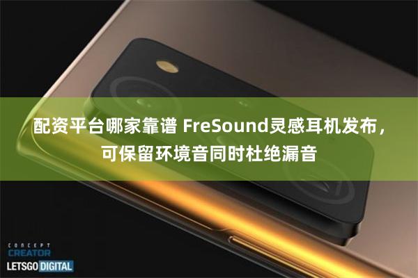 配资平台哪家靠谱 FreSound灵感耳机发布，可保留环境音同时杜绝漏音