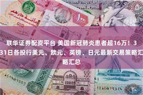 联华证券配资平台 美国新冠肺炎患者超16万！3月31日各投行美元、欧元、英镑、日元最新交易策略汇总
