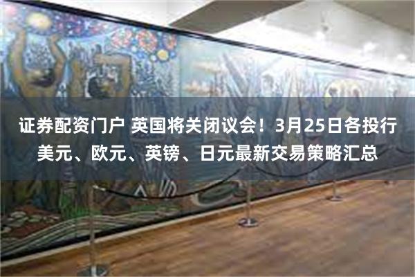 证券配资门户 英国将关闭议会！3月25日各投行美元、欧元、英镑、日元最新交易策略汇总