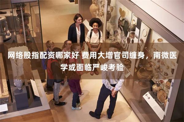 网络股指配资哪家好 费用大增官司缠身，南微医学或面临严峻考验