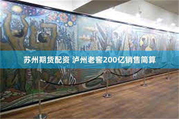 苏州期货配资 泸州老窖200亿销售简算