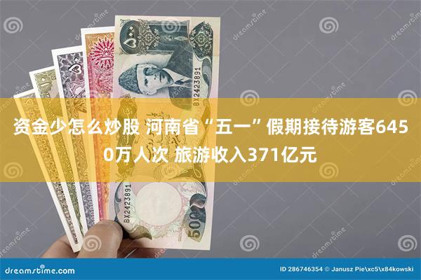 资金少怎么炒股 河南省“五一”假期接待游客6450万人次 旅游收入371亿元