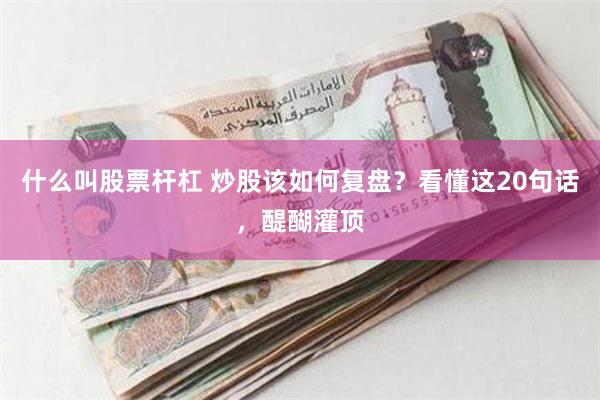 什么叫股票杆杠 炒股该如何复盘？看懂这20句话，醍醐灌顶