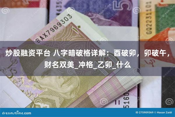 炒股融资平台 八字暗破格详解：酉破卯，卯破午，财名双美_冲格_乙卯_什么