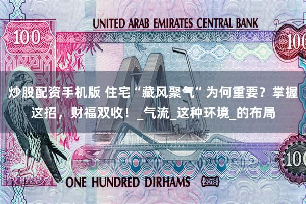 炒股配资手机版 住宅“藏风聚气”为何重要？掌握这招，财福双收！_气流_这种环境_的布局
