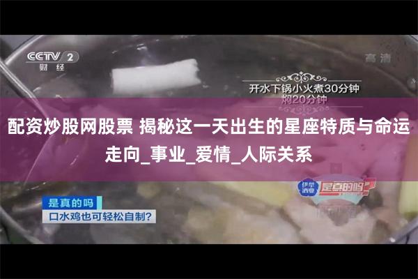 配资炒股网股票 揭秘这一天出生的星座特质与命运走向_事业_爱情_人际关系