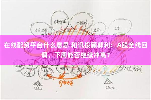 在线配资平台什么意思 和讯投顾郭利：A股全线回调，下周能否继续冲高？