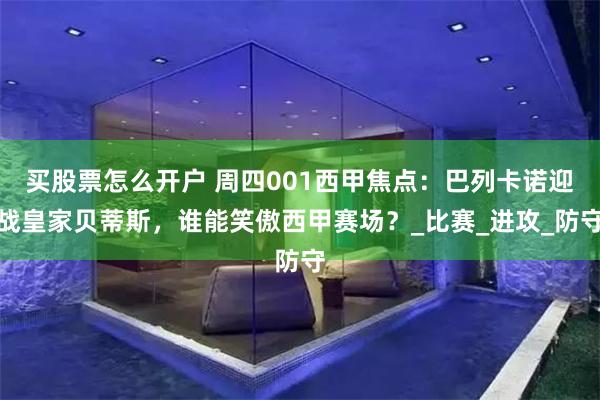 买股票怎么开户 周四001西甲焦点：巴列卡诺迎战皇家贝蒂斯，谁能笑傲西甲赛场？_比赛_进攻_防守