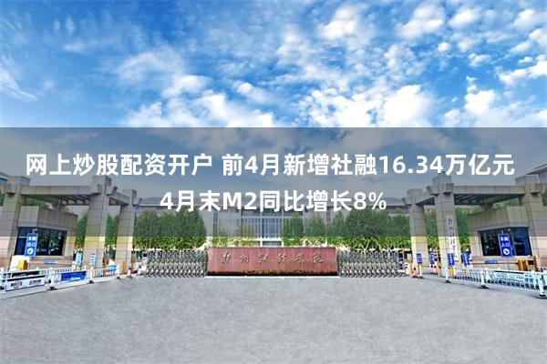 网上炒股配资开户 前4月新增社融16.34万亿元 4月末M2同比增长8%