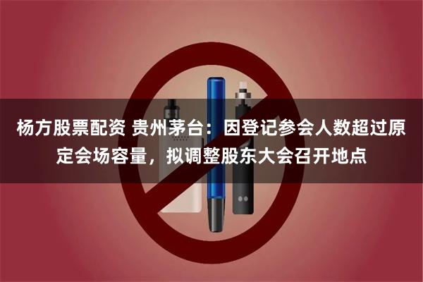 杨方股票配资 贵州茅台：因登记参会人数超过原定会场容量，拟调整股东大会召开地点