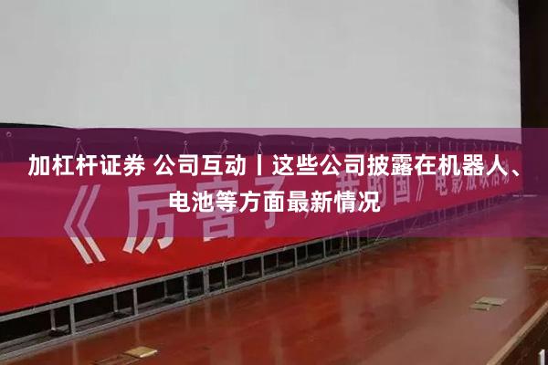 加杠杆证券 公司互动丨这些公司披露在机器人、电池等方面最新情况