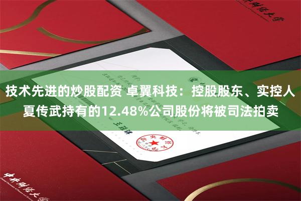 技术先进的炒股配资 卓翼科技：控股股东、实控人夏传武持有的12.48%公司股份将被司法拍卖
