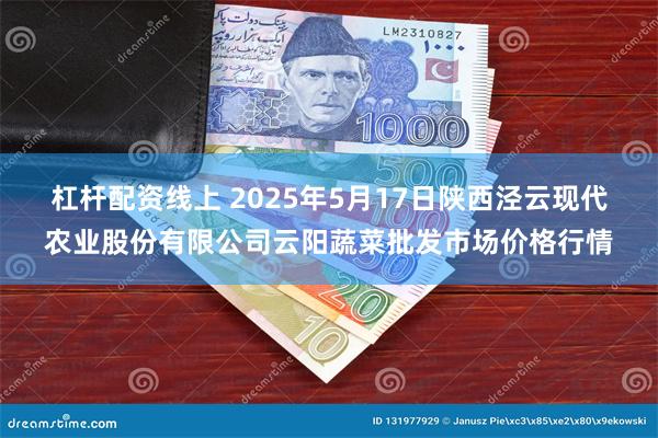 杠杆配资线上 2025年5月17日陕西泾云现代农业股份有限公司云阳蔬菜批发市场价格行情