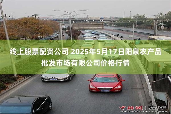 线上股票配资公司 2025年5月17日阳泉农产品批发市场有限公司价格行情