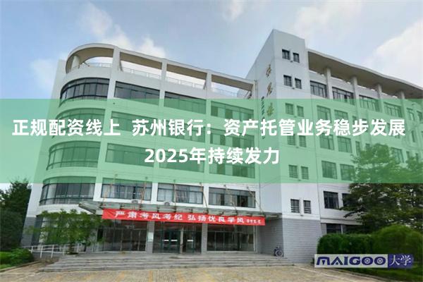 正规配资线上  苏州银行：资产托管业务稳步发展 2025年持续发力