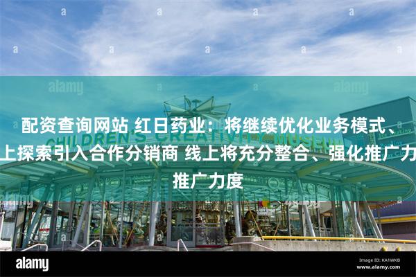 配资查询网站 红日药业：将继续优化业务模式、线上探索引入合作分销商 线上将充分整合、强化推广力度
