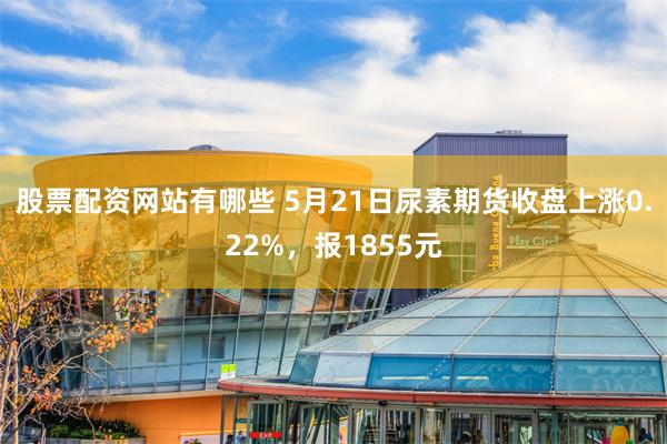 股票配资网站有哪些 5月21日尿素期货收盘上涨0.22%，报1855元
