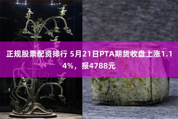正规股票配资排行 5月21日PTA期货收盘上涨1.14%，报4788元