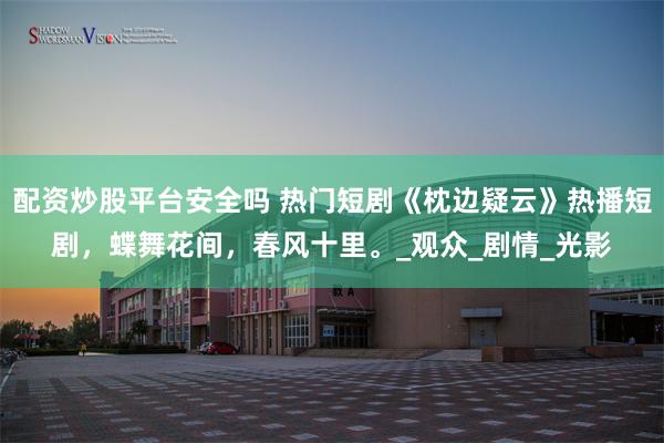 配资炒股平台安全吗 热门短剧《枕边疑云》热播短剧，蝶舞花间，春风十里。_观众_剧情_光影