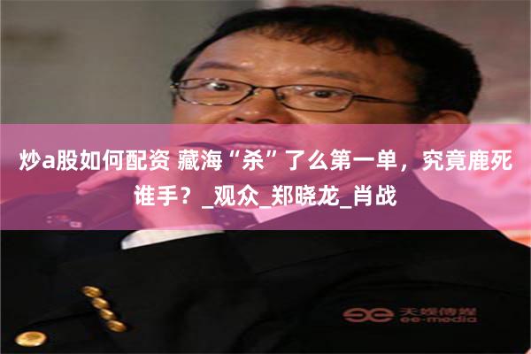 炒a股如何配资 藏海“杀”了么第一单，究竟鹿死谁手？_观众_郑晓龙_肖战