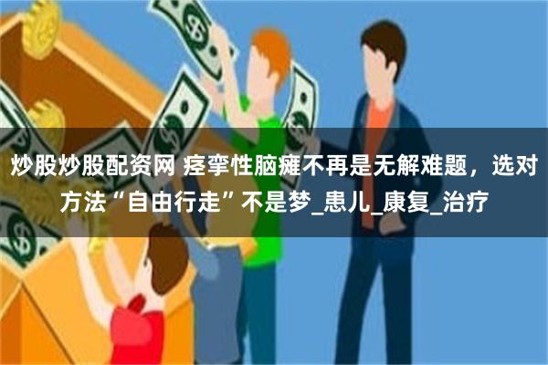 炒股炒股配资网 痉挛性脑瘫不再是无解难题，选对方法“自由行走”不是梦_患儿_康复_治疗