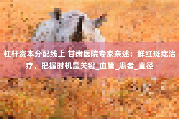 杠杆资本分配线上 甘肃医院专家亲述：鲜红斑痣治疗，把握时机是关键_血管_患者_直径