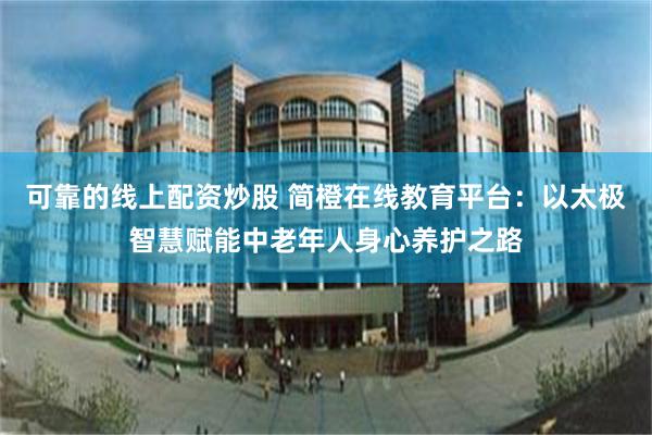 可靠的线上配资炒股 简橙在线教育平台：以太极智慧赋能中老年人身心养护之路