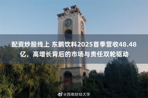 配资炒股线上 东鹏饮料2025首季营收48.48亿，高增长背后的市场与责任双轮驱动