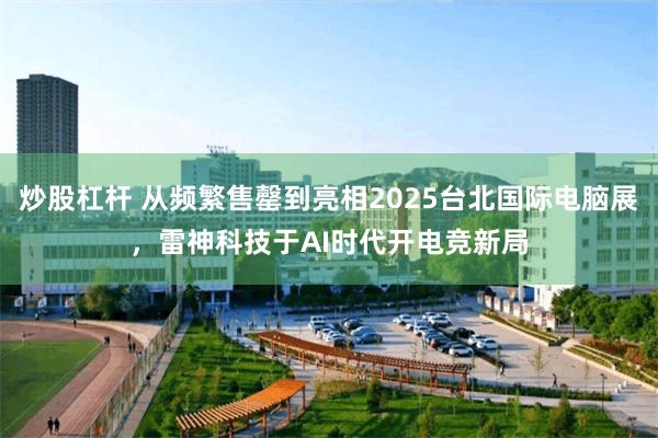 炒股杠杆 从频繁售罄到亮相2025台北国际电脑展，雷神科技于AI时代开电竞新局