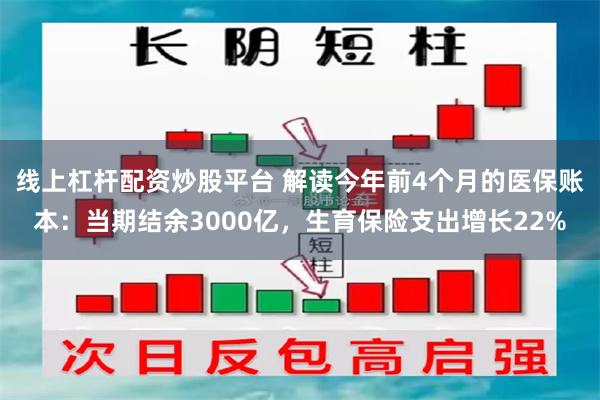 线上杠杆配资炒股平台 解读今年前4个月的医保账本：当期结余3000亿，生育保险支出增长22%