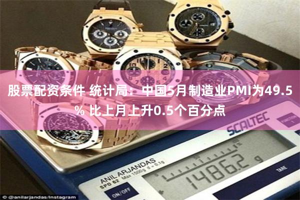 股票配资条件 统计局：中国5月制造业PMI为49.5% 比上月上升0.5个百分点